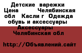 Детские  варежки › Цена ­ 170 - Челябинская обл., Касли г. Одежда, обувь и аксессуары » Аксессуары   . Челябинская обл.